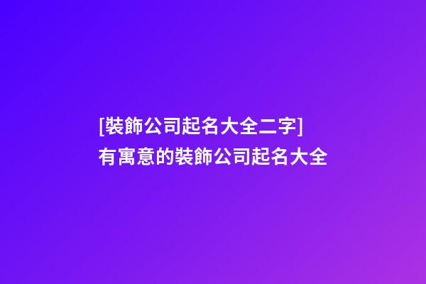 [裝飾公司起名大全二字]有寓意的裝飾公司起名大全-第1張-公司起名-玄機派